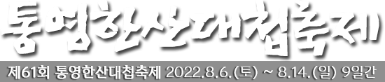 통영한산대첩축제 제61회 통영한산대첩축제 2022. 8. 6.(토) ~ 8. 14.(일) 9일간